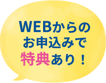 WEBからのお申込みで特典あり！