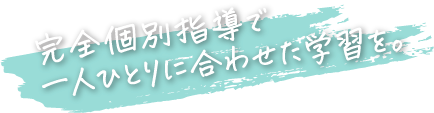 完全個別指導で一人ひとりに合わせた学習を。